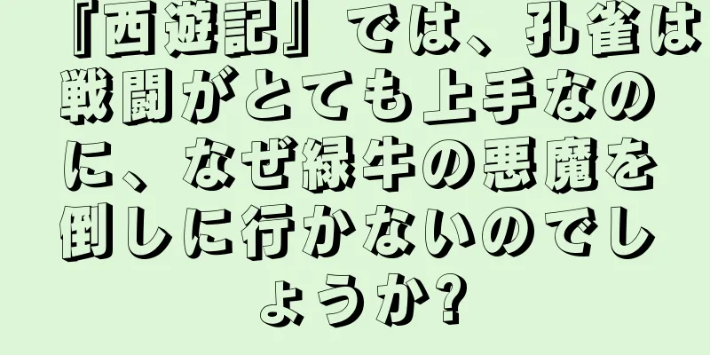 『西遊記』では、孔雀は戦闘がとても上手なのに、なぜ緑牛の悪魔を倒しに行かないのでしょうか?