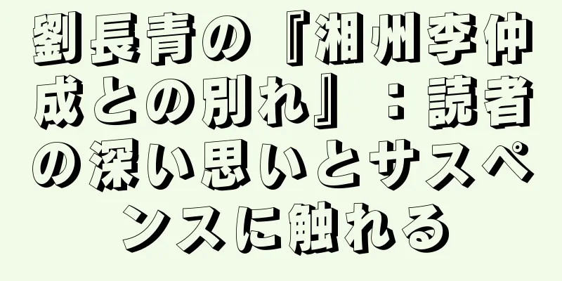 劉長青の『湘州李仲成との別れ』：読者の深い思いとサスペンスに触れる
