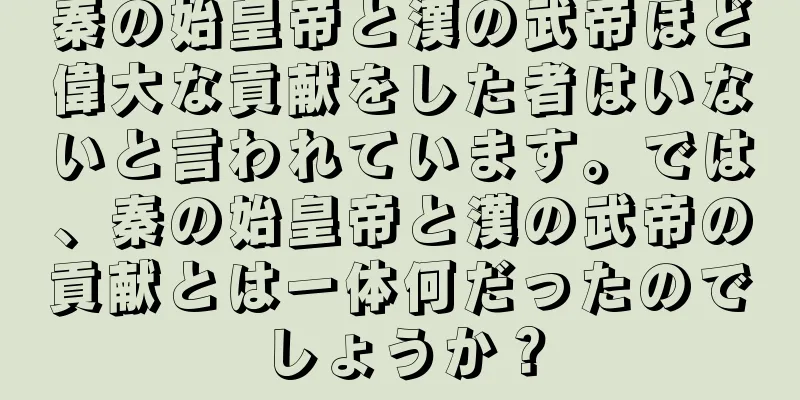 秦の始皇帝と漢の武帝ほど偉大な貢献をした者はいないと言われています。では、秦の始皇帝と漢の武帝の貢献とは一体何だったのでしょうか？