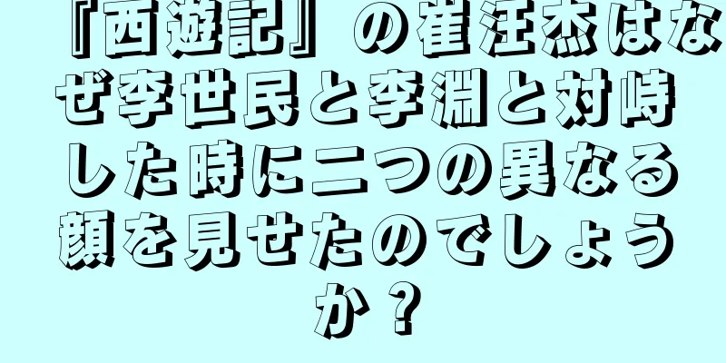 『西遊記』の崔汪杰はなぜ李世民と李淵と対峙した時に二つの異なる顔を見せたのでしょうか？