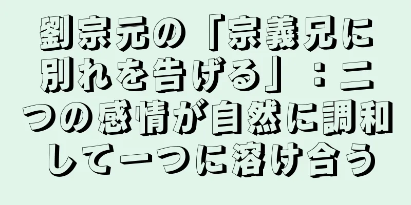 劉宗元の「宗義兄に別れを告げる」：二つの感情が自然に調和して一つに溶け合う