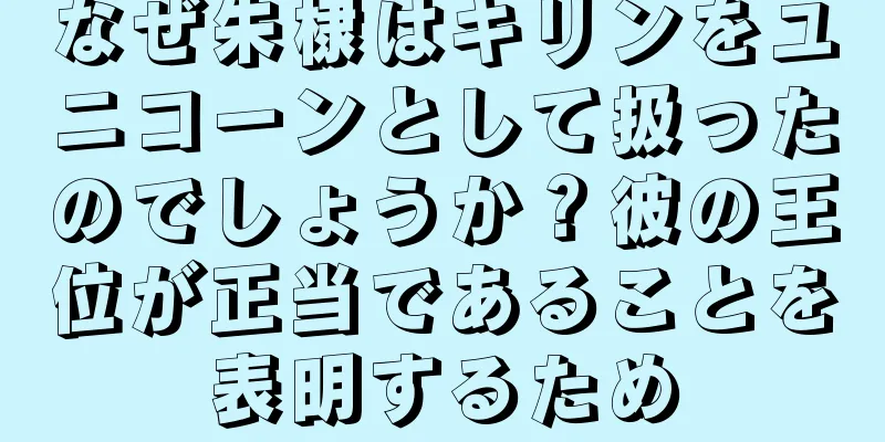 なぜ朱棣はキリンをユニコーンとして扱ったのでしょうか？彼の王位が正当であることを表明するため