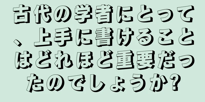 古代の学者にとって、上手に書けることはどれほど重要だったのでしょうか?