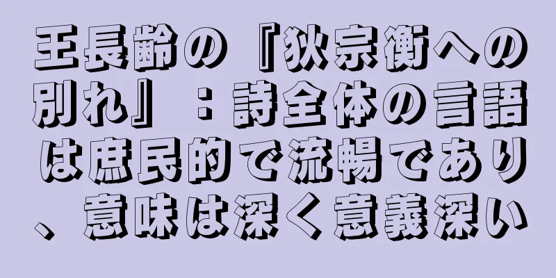 王長齢の『狄宗衡への別れ』：詩全体の言語は庶民的で流暢であり、意味は深く意義深い