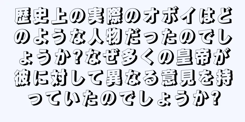 歴史上の実際のオボイはどのような人物だったのでしょうか?なぜ多くの皇帝が彼に対して異なる意見を持っていたのでしょうか?