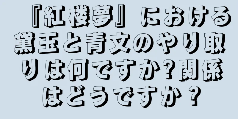 『紅楼夢』における黛玉と青文のやり取りは何ですか?関係はどうですか？