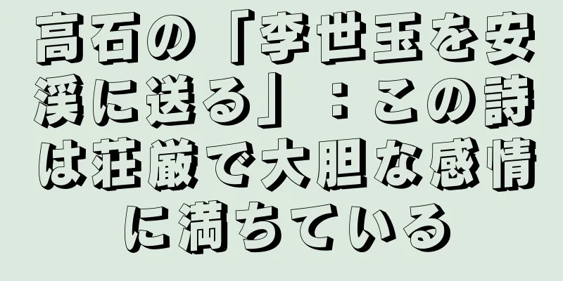 高石の「李世玉を安渓に送る」：この詩は荘厳で大胆な感情に満ちている