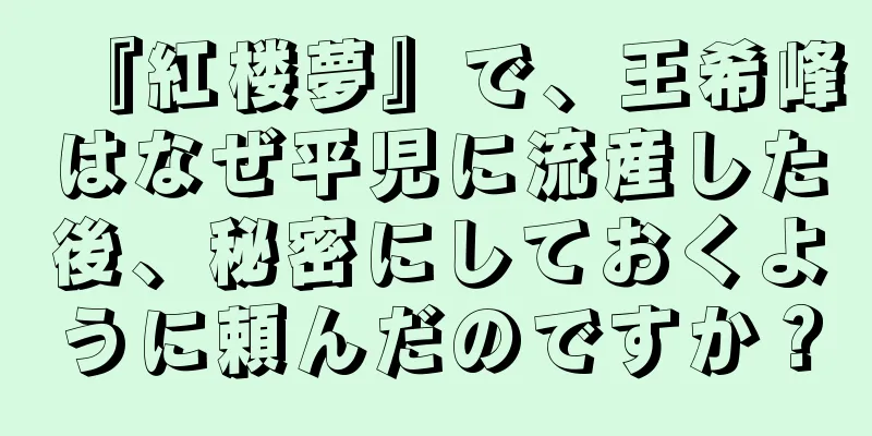 『紅楼夢』で、王希峰はなぜ平児に流産した後、秘密にしておくように頼んだのですか？