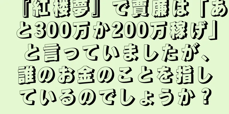 『紅楼夢』で賈廉は「あと300万か200万稼げ」と言っていましたが、誰のお金のことを指しているのでしょうか？