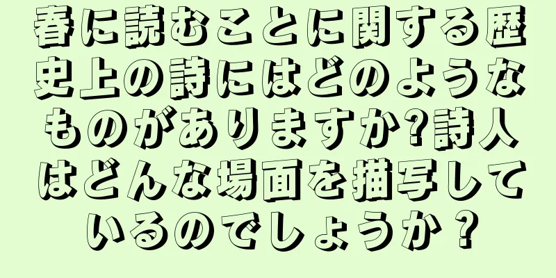 春に読むことに関する歴史上の詩にはどのようなものがありますか?詩人はどんな場面を描写しているのでしょうか？
