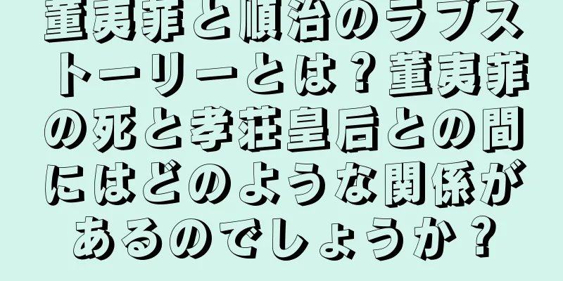 董夷菲と順治のラブストーリーとは？董夷菲の死と孝荘皇后との間にはどのような関係があるのでしょうか？