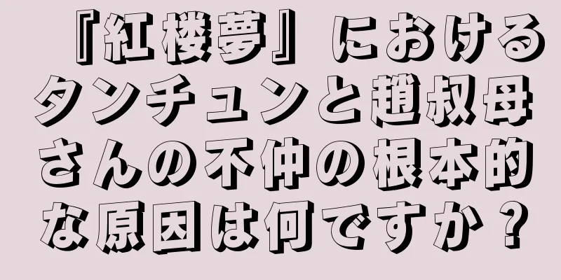 『紅楼夢』におけるタンチュンと趙叔母さんの不仲の根本的な原因は何ですか？