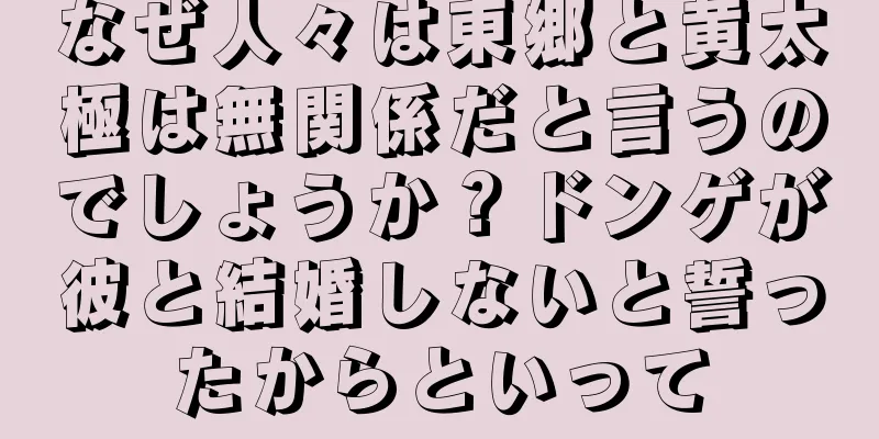 なぜ人々は東郷と黄太極は無関係だと言うのでしょうか？ドンゲが彼と結婚しないと誓ったからといって