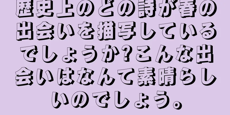 歴史上のどの詩が春の出会いを描写しているでしょうか?こんな出会いはなんて素晴らしいのでしょう。