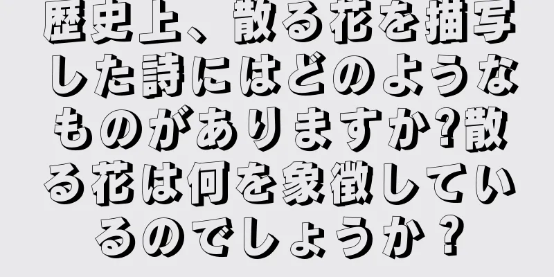 歴史上、散る花を描写した詩にはどのようなものがありますか?散る花は何を象徴しているのでしょうか？