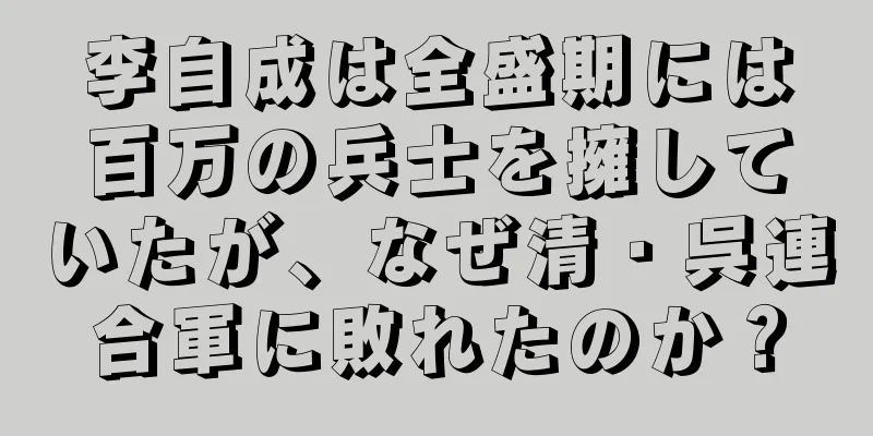 李自成は全盛期には百万の兵士を擁していたが、なぜ清・呉連合軍に敗れたのか？