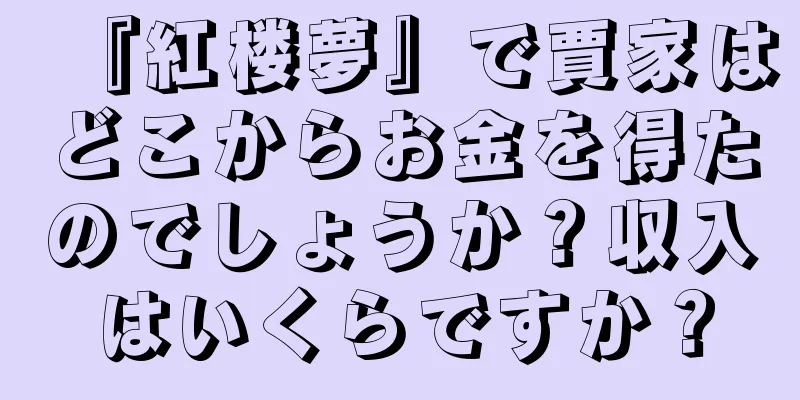 『紅楼夢』で賈家はどこからお金を得たのでしょうか？収入はいくらですか？