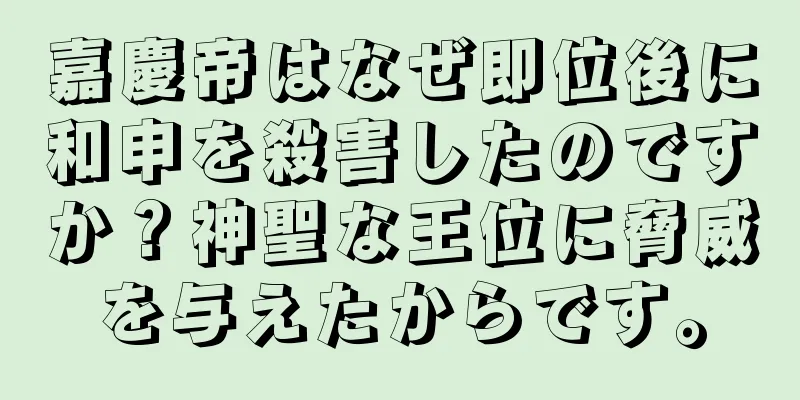 嘉慶帝はなぜ即位後に和申を殺害したのですか？神聖な王位に脅威を与えたからです。