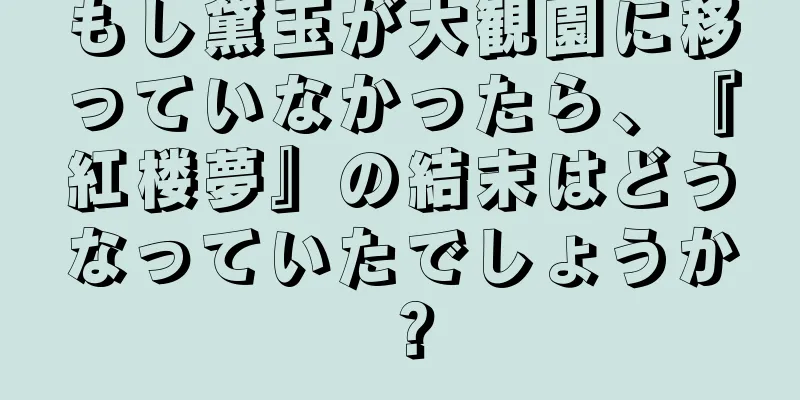もし黛玉が大観園に移っていなかったら、『紅楼夢』の結末はどうなっていたでしょうか？