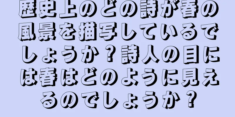 歴史上のどの詩が春の風景を描写しているでしょうか？詩人の目には春はどのように見えるのでしょうか？