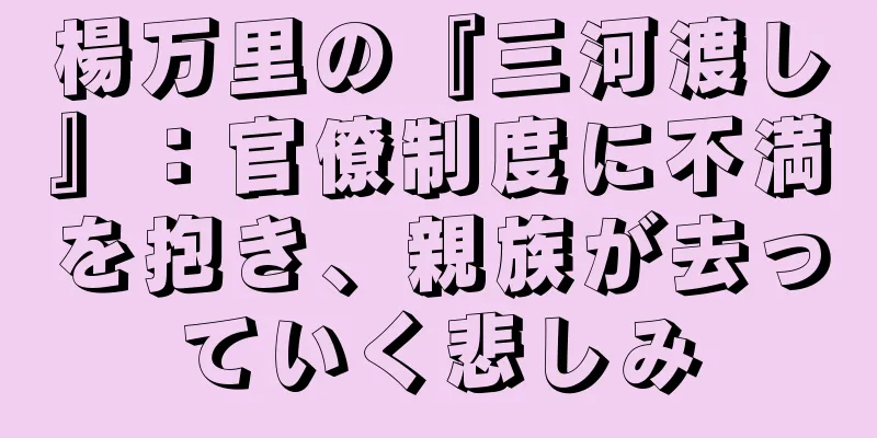 楊万里の『三河渡し』：官僚制度に不満を抱き、親族が去っていく悲しみ