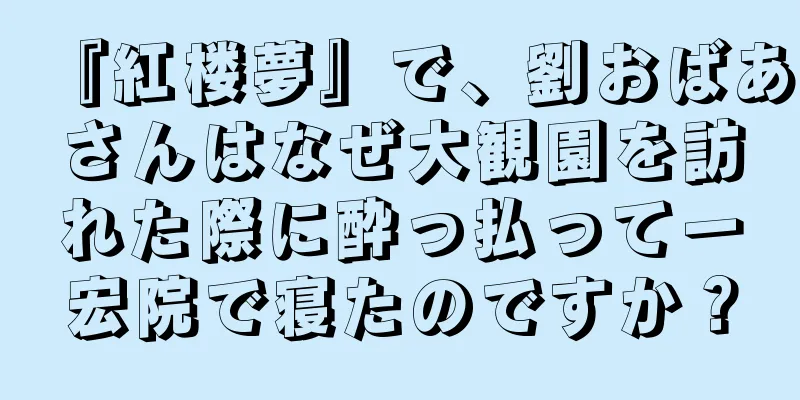 『紅楼夢』で、劉おばあさんはなぜ大観園を訪れた際に酔っ払って一宏院で寝たのですか？