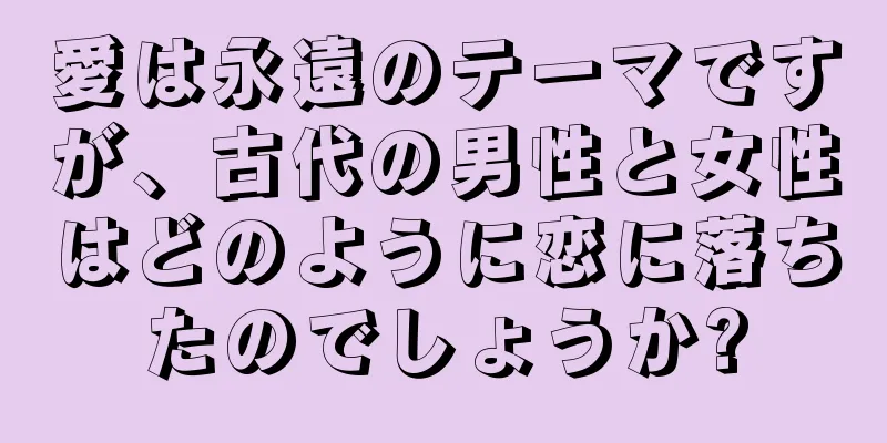 愛は永遠のテーマですが、古代の男性と女性はどのように恋に落ちたのでしょうか?