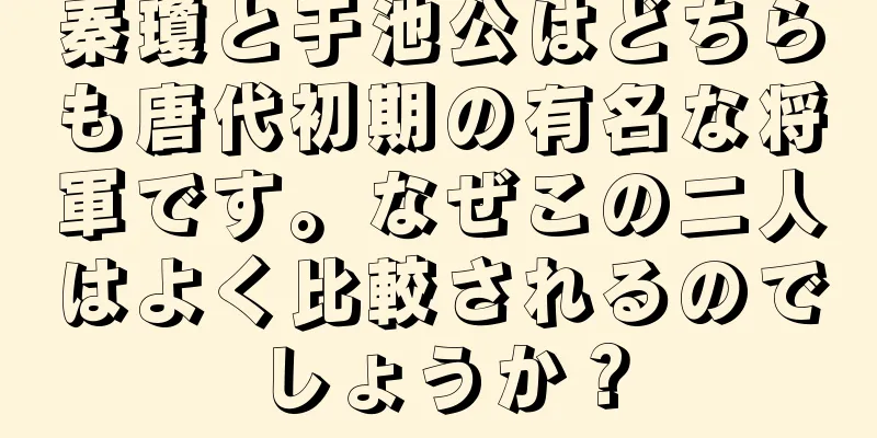 秦瓊と于池公はどちらも唐代初期の有名な将軍です。なぜこの二人はよく比較されるのでしょうか？