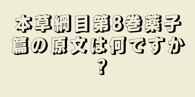 本草綱目第8巻薬子篇の原文は何ですか？