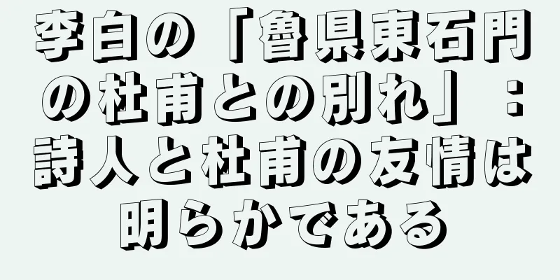 李白の「魯県東石門の杜甫との別れ」：詩人と杜甫の友情は明らかである