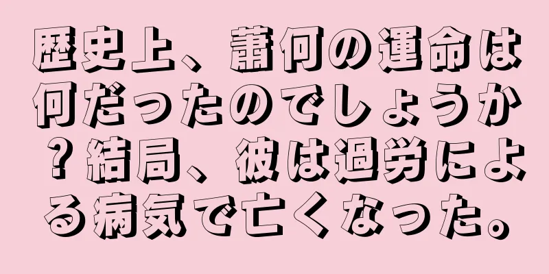 歴史上、蕭何の運命は何だったのでしょうか？結局、彼は過労による病気で亡くなった。