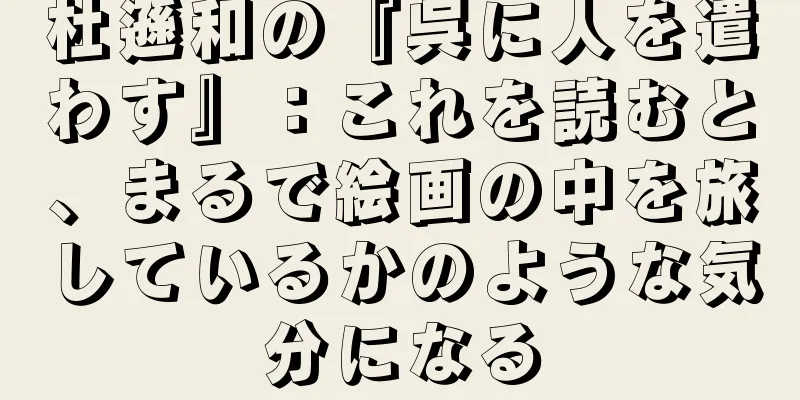 杜遜和の『呉に人を遣わす』：これを読むと、まるで絵画の中を旅しているかのような気分になる