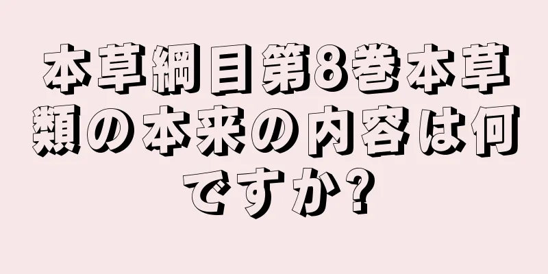 本草綱目第8巻本草類の本来の内容は何ですか?