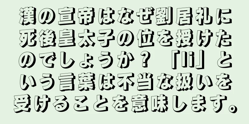 漢の宣帝はなぜ劉居礼に死後皇太子の位を授けたのでしょうか？ 「li」という言葉は不当な扱いを受けることを意味します。
