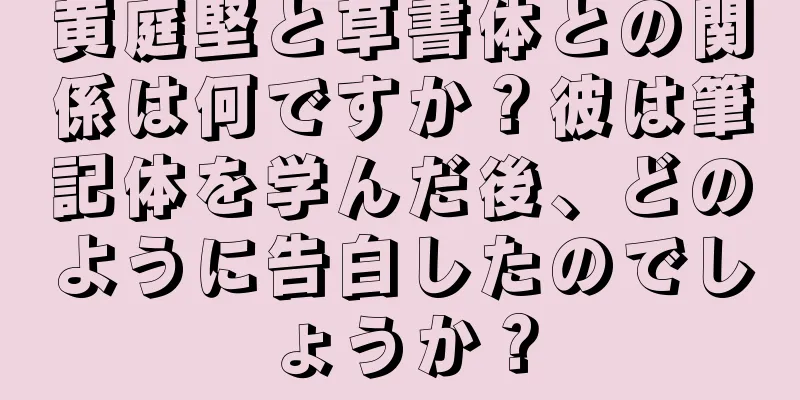 黄庭堅と草書体との関係は何ですか？彼は筆記体を学んだ後、どのように告白したのでしょうか？