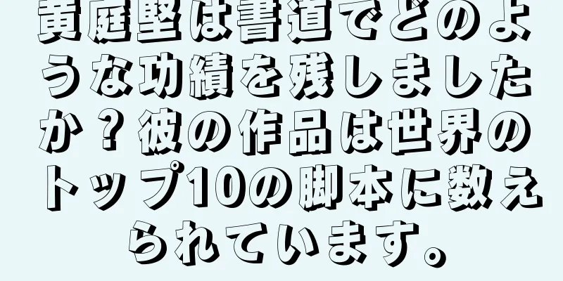 黄庭堅は書道でどのような功績を残しましたか？彼の作品は世界のトップ10の脚本に数えられています。