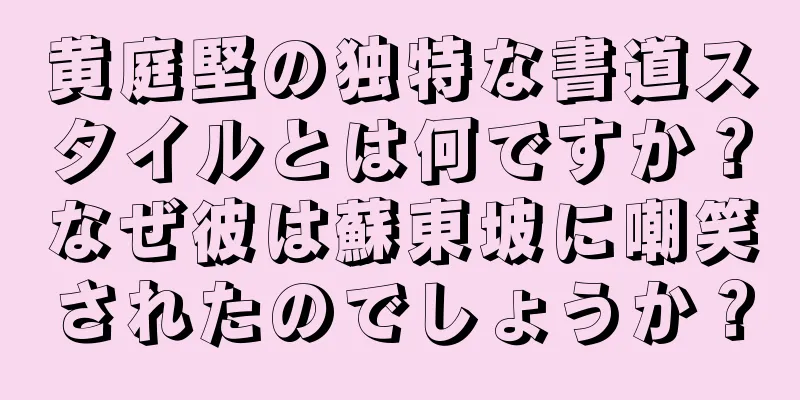 黄庭堅の独特な書道スタイルとは何ですか？なぜ彼は蘇東坡に嘲笑されたのでしょうか？