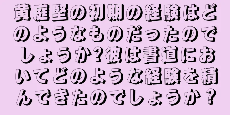 黄庭堅の初期の経験はどのようなものだったのでしょうか?彼は書道においてどのような経験を積んできたのでしょうか？