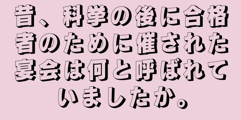 昔、科挙の後に合格者のために催された宴会は何と呼ばれていましたか。