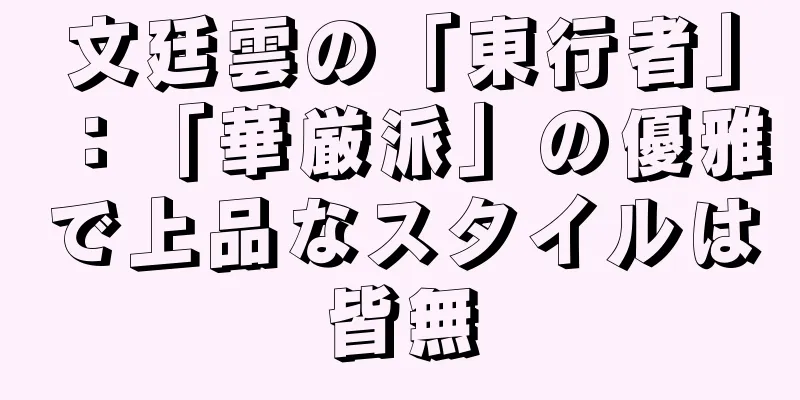 文廷雲の「東行者」：「華厳派」の優雅で上品なスタイルは皆無