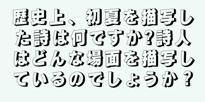 歴史上、初夏を描写した詩は何ですか?詩人はどんな場面を描写しているのでしょうか？
