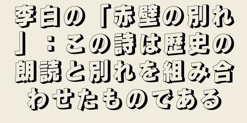 李白の「赤壁の別れ」：この詩は歴史の朗読と別れを組み合わせたものである