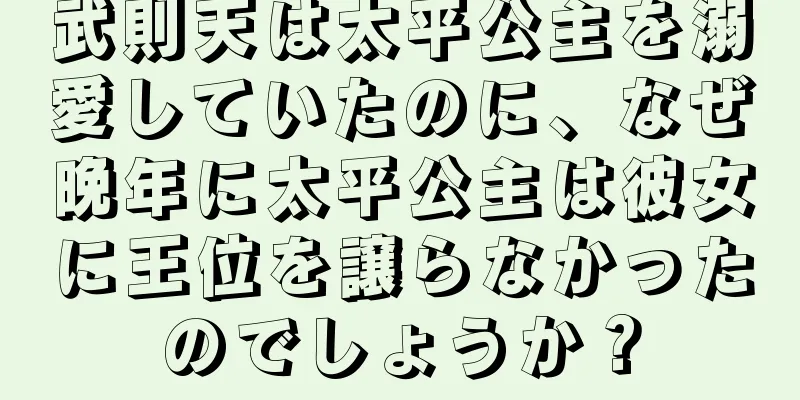 武則天は太平公主を溺愛していたのに、なぜ晩年に太平公主は彼女に王位を譲らなかったのでしょうか？