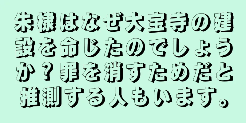 朱棣はなぜ大宝寺の建設を命じたのでしょうか？罪を消すためだと推測する人もいます。