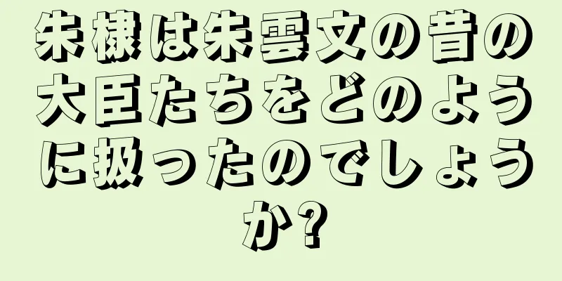 朱棣は朱雲文の昔の大臣たちをどのように扱ったのでしょうか?
