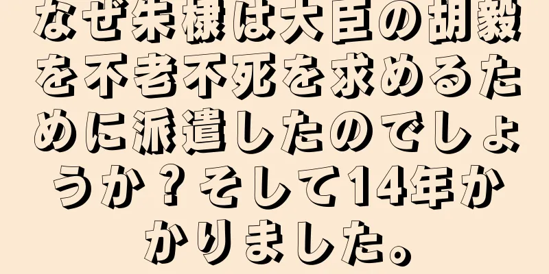 なぜ朱棣は大臣の胡毅を不老不死を求めるために派遣したのでしょうか？そして14年かかりました。