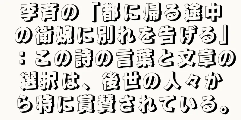 李斉の「都に帰る途中の衛婉に別れを告げる」：この詩の言葉と文章の選択は、後世の人々から特に賞賛されている。