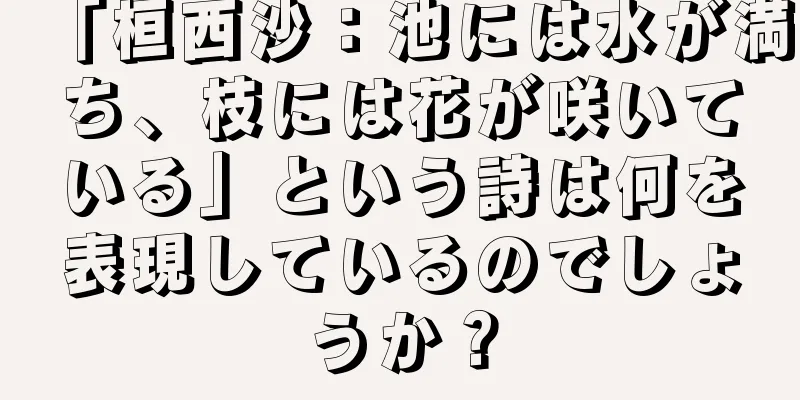 「桓西沙：池には水が満ち、枝には花が咲いている」という詩は何を表現しているのでしょうか？