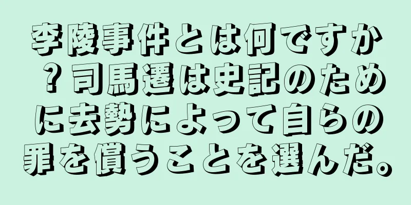 李陵事件とは何ですか？司馬遷は史記のために去勢によって自らの罪を償うことを選んだ。
