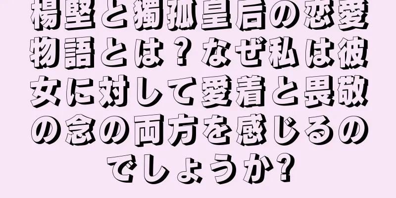 楊堅と獨孤皇后の恋愛物語とは？なぜ私は彼女に対して愛着と畏敬の念の両方を感じるのでしょうか?